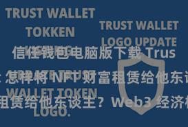 信任钱包电脑版下载 Trust Wallet 怎样将 NFT 财富租赁给他东谈主？Web3 经济模式领略