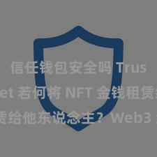 信任钱包安全吗 Trust Wallet 若何将 NFT 金钱租赁给他东说念主？Web3 经济模式暴露