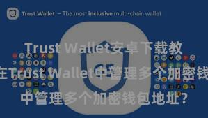 Trust Wallet安卓下载教程 如安在Trust Wallet中管理多个加密钱包地址？